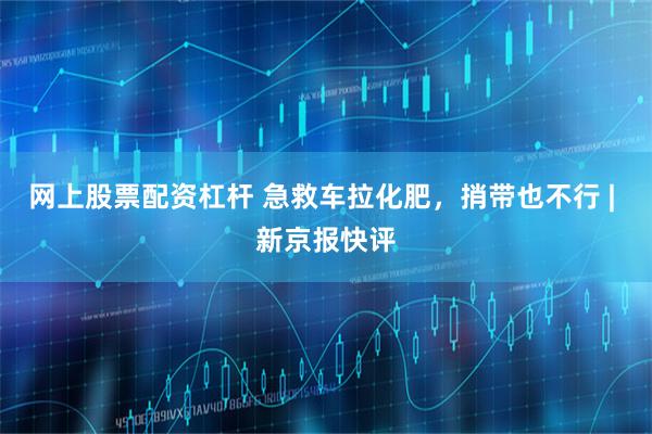 网上股票配资杠杆 急救车拉化肥，捎带也不行 | 新京报快评
