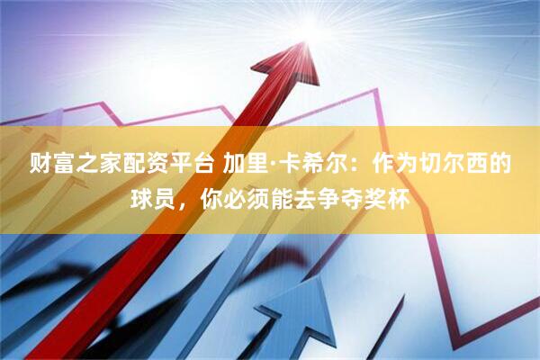 财富之家配资平台 加里·卡希尔：作为切尔西的球员，你必须能去争夺奖杯