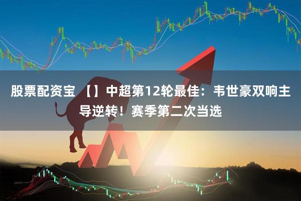 股票配资宝 【】中超第12轮最佳：韦世豪双响主导逆转！赛季第二次当选