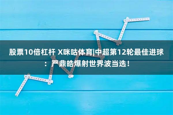 股票10倍杠杆 X咪咕体育|中超第12轮最佳进球：严鼎皓爆射世界波当选！