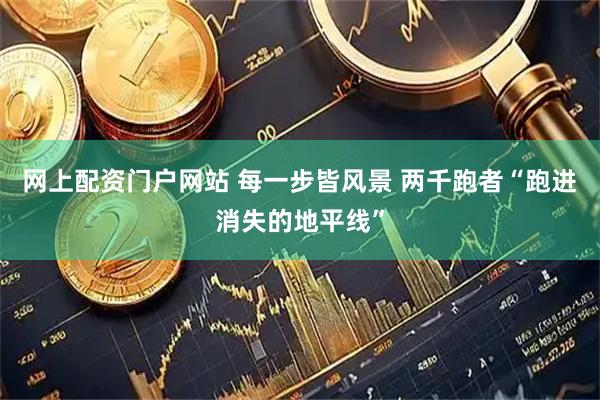 网上配资门户网站 每一步皆风景 两千跑者“跑进消失的地平线”