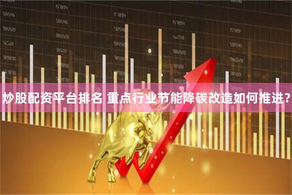 炒股配资平台排名 重点行业节能降碳改造如何推进？