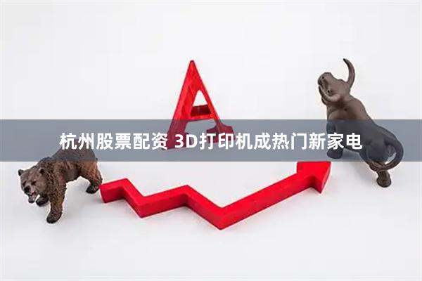 杭州股票配资 3D打印机成热门新家电