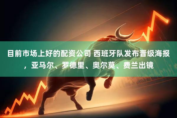目前市场上好的配资公司 西班牙队发布晋级海报，亚马尔、罗德里、奥尔莫、费兰出镜