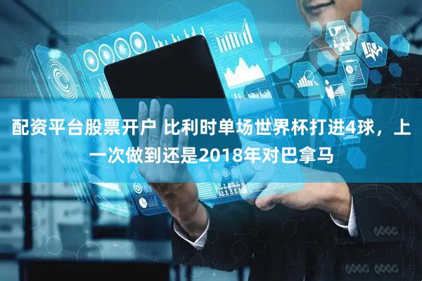 配资平台股票开户 比利时单场世界杯打进4球，上一次做到还是2018年对巴拿马