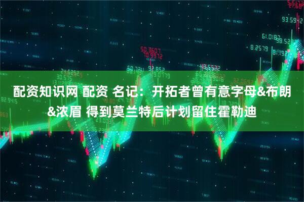 配资知识网 配资 名记：开拓者曾有意字母&布朗&浓眉 得到莫兰特后计划留住霍勒迪
