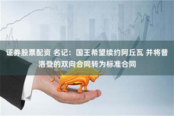 证券股票配资 名记：国王希望续约阿丘瓦 并将普洛登的双向合同转为标准合同