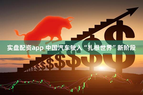 实盘配资app 中国汽车驶入“扎根世界”新阶段