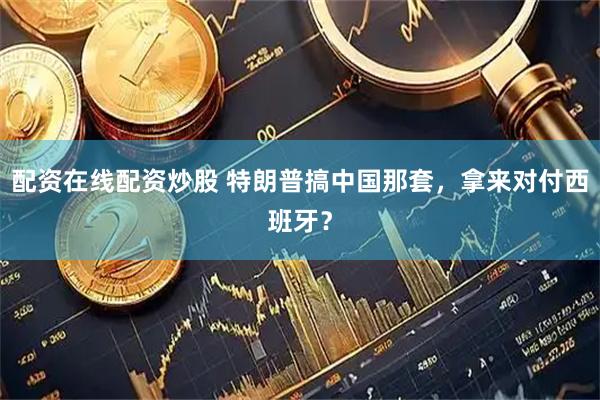 配资在线配资炒股 特朗普搞中国那套，拿来对付西班牙？