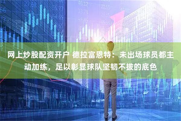 网上炒股配资开户 德拉富恩特：未出场球员都主动加练，足以彰显球队坚韧不拔的底色