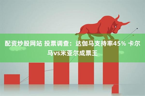 配资炒股网站 投票调查：达伽马支持率45% 卡尔马vs米亚尔成票王