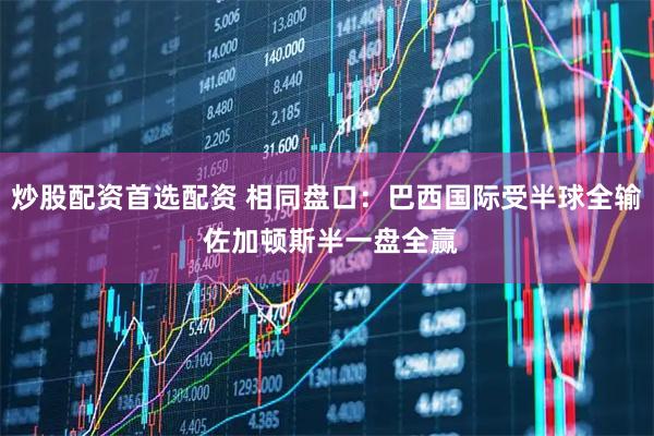 炒股配资首选配资 相同盘口：巴西国际受半球全输 佐加顿斯半一盘全赢