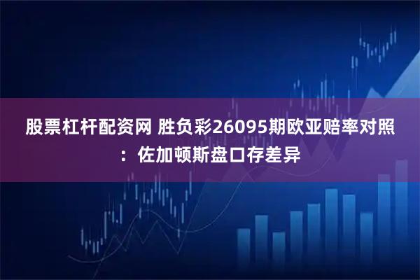 股票杠杆配资网 胜负彩26095期欧亚赔率对照：佐加顿斯盘口存差异