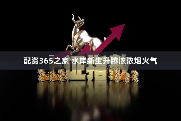 配资365之家 水岸新生升腾浓浓烟火气