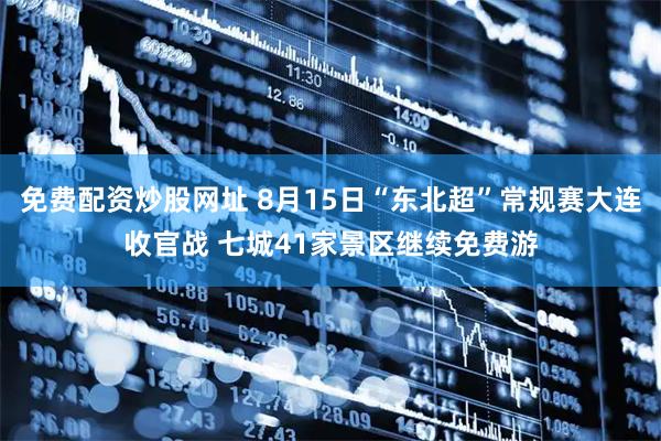 免费配资炒股网址 8月15日“东北超”常规赛大连收官战 七城41家景区继续免费游