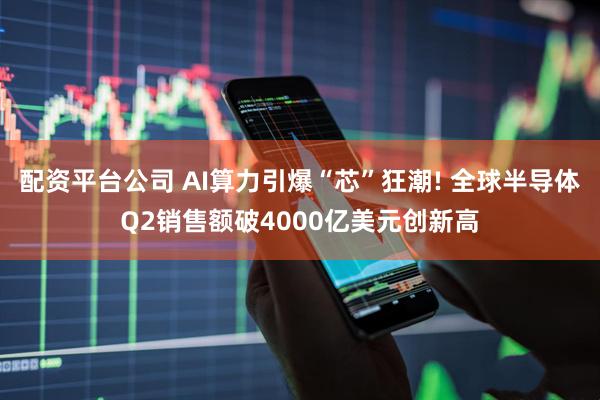 配资平台公司 AI算力引爆“芯”狂潮! 全球半导体Q2销售额破4000亿美元创新高