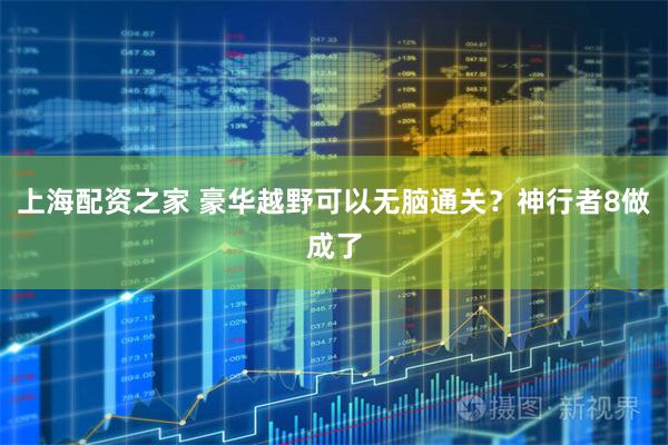 上海配资之家 豪华越野可以无脑通关？神行者8做成了