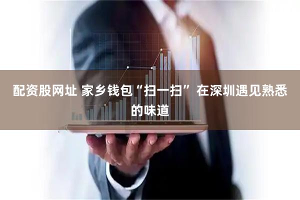 配资股网址 家乡钱包“扫一扫” 在深圳遇见熟悉的味道