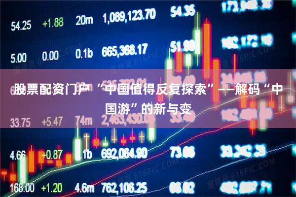 股票配资门户 “中国值得反复探索”——解码“中国游”的新与变