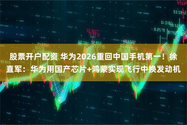 股票开户配资 华为2026重回中国手机第一!徐直军:华为用国产芯片+鸿蒙实现飞行中换发动机