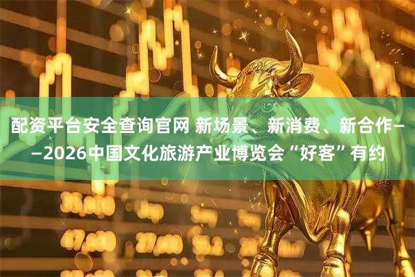 配资平台安全查询官网 新场景、新消费、新合作——2026中国文化旅游产业博览会“好客”有约