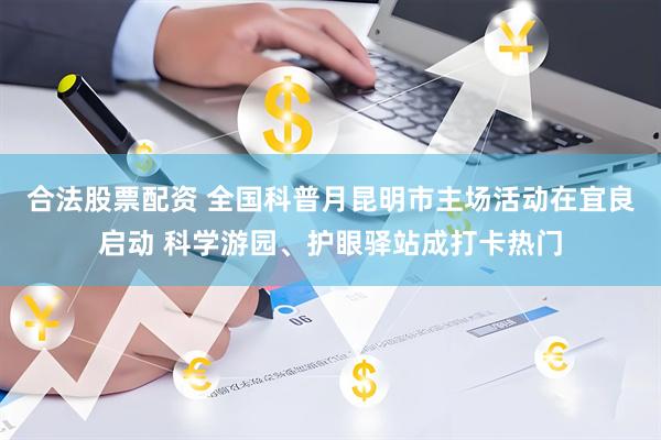 合法股票配资 全国科普月昆明市主场活动在宜良启动 科学游园、护眼驿站成打卡热门