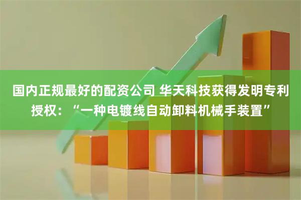 国内正规最好的配资公司 华天科技获得发明专利授权：“一种电镀线自动卸料机械手装置”