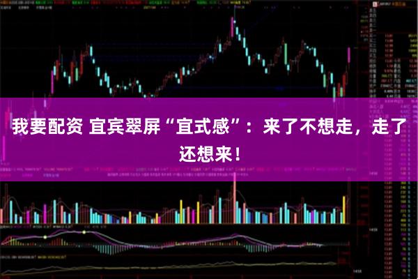 我要配资 宜宾翠屏“宜式感”：来了不想走，走了还想来！