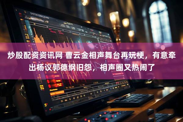 炒股配资资讯网 曹云金相声舞台再玩梗，有意牵出杨议郭德纲旧怨，相声圈又热闹了