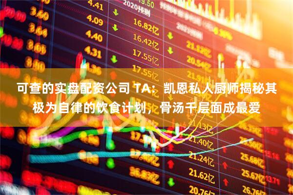 可查的实盘配资公司 TA：凯恩私人厨师揭秘其极为自律的饮食计划，骨汤千层面成最爱