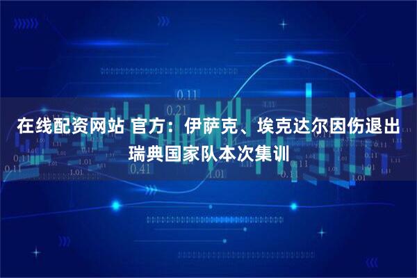 在线配资网站 官方：伊萨克、埃克达尔因伤退出瑞典国家队本次集训