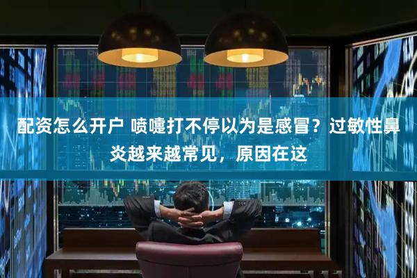 配资怎么开户 喷嚏打不停以为是感冒？过敏性鼻炎越来越常见，原因在这