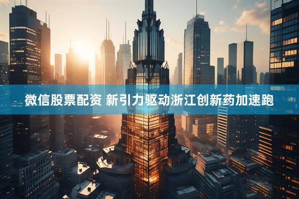 微信股票配资 新引力驱动浙江创新药加速跑
