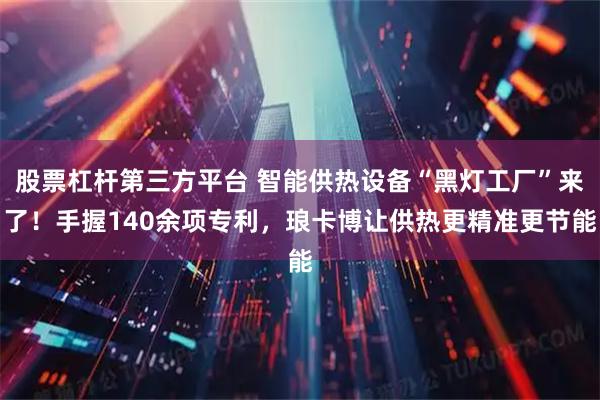 股票杠杆第三方平台 智能供热设备“黑灯工厂”来了！手握140余项专利，琅卡博让供热更精准更节能