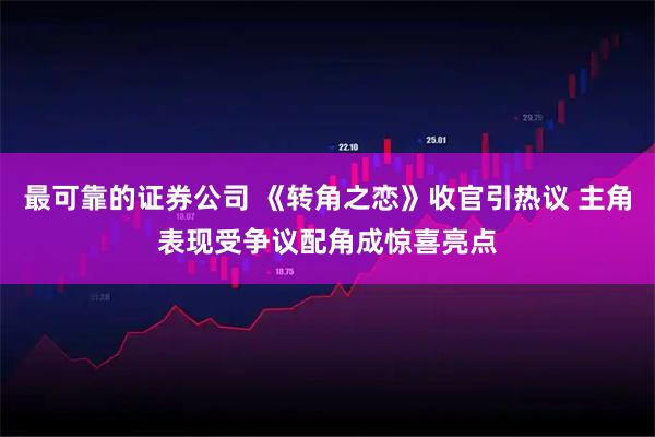 最可靠的证券公司 《转角之恋》收官引热议 主角表现受争议配角成惊喜亮点