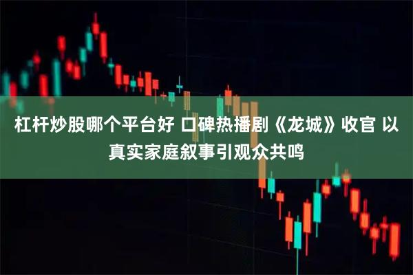 杠杆炒股哪个平台好 口碑热播剧《龙城》收官 以真实家庭叙事引观众共鸣