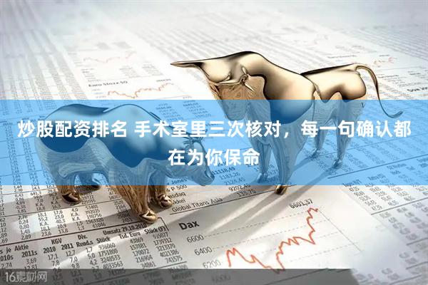 炒股配资排名 手术室里三次核对,每一句确认都在为你保命
