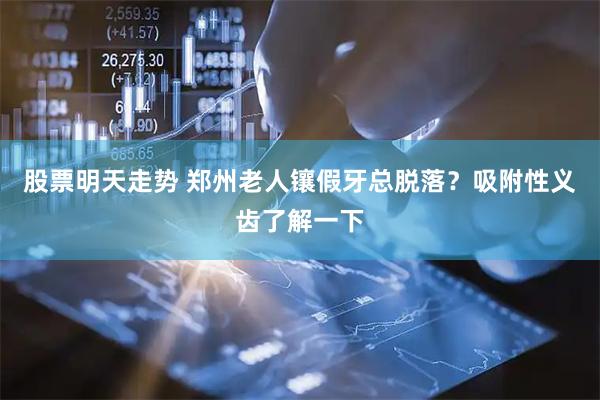 股票明天走势 郑州老人镶假牙总脱落?吸附性义齿了解一下